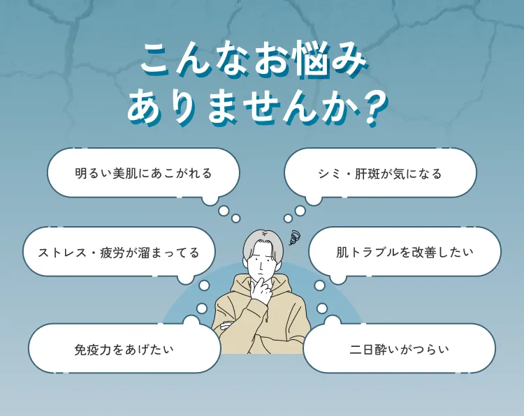 こんなお悩みありませんか?明るい美白にあこがれる、シミ・肝斑が気になる、ストレス・疲労が溜まってる、肌トラブルを改善したい、免疫力をあげたい、二日酔いがつらい